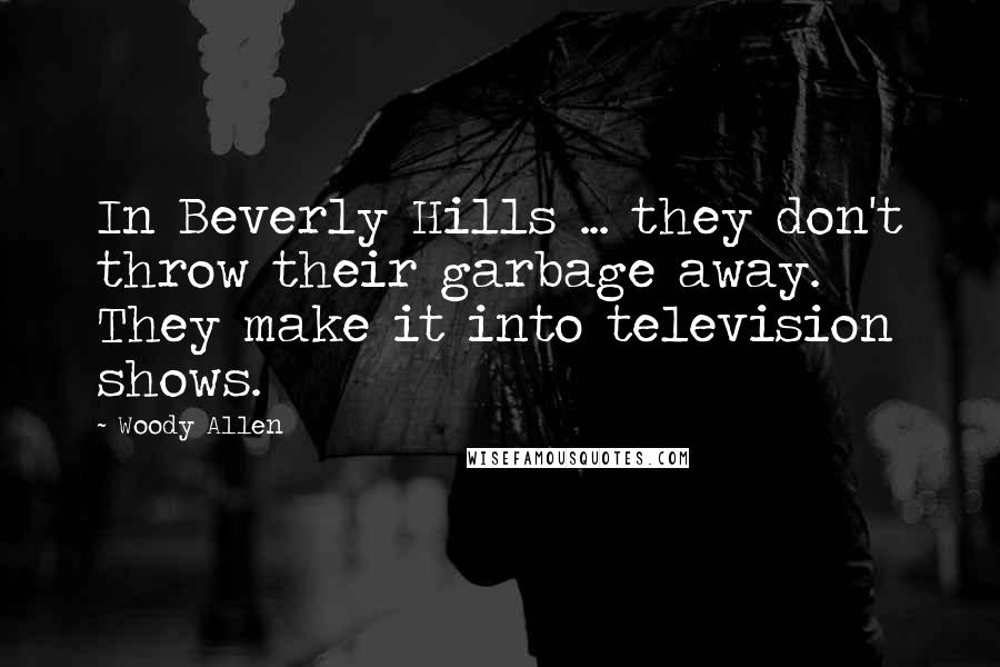 Woody Allen Quotes: In Beverly Hills ... they don't throw their garbage away. They make it into television shows.