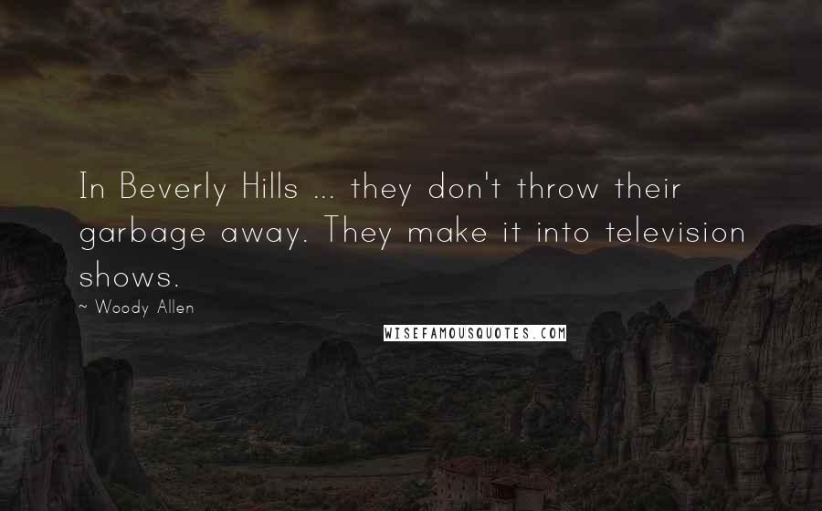 Woody Allen Quotes: In Beverly Hills ... they don't throw their garbage away. They make it into television shows.