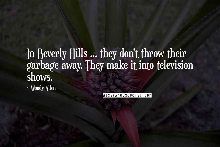 Woody Allen Quotes: In Beverly Hills ... they don't throw their garbage away. They make it into television shows.
