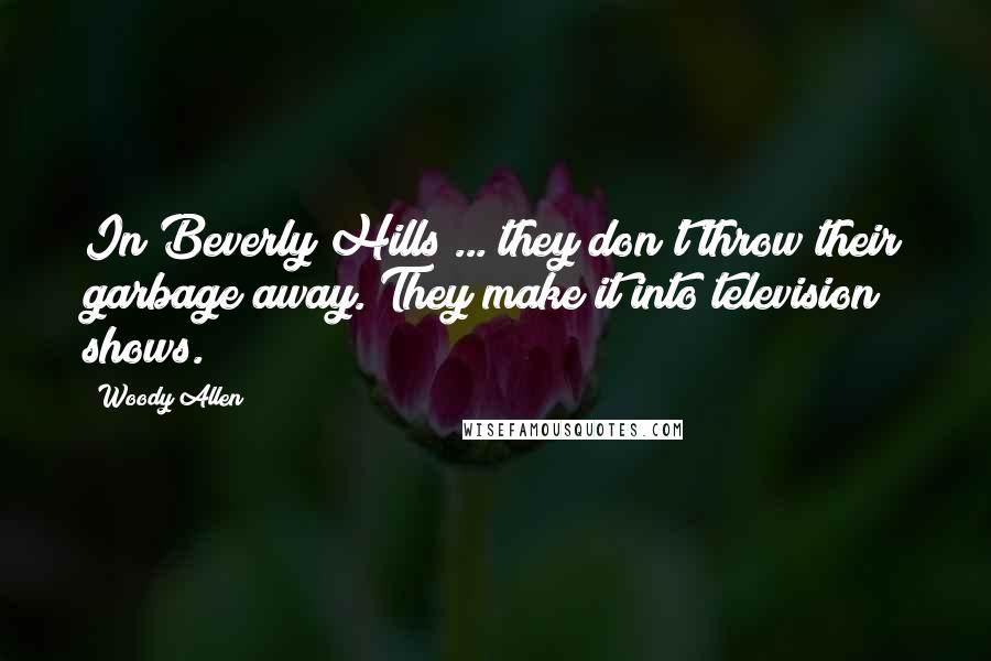 Woody Allen Quotes: In Beverly Hills ... they don't throw their garbage away. They make it into television shows.