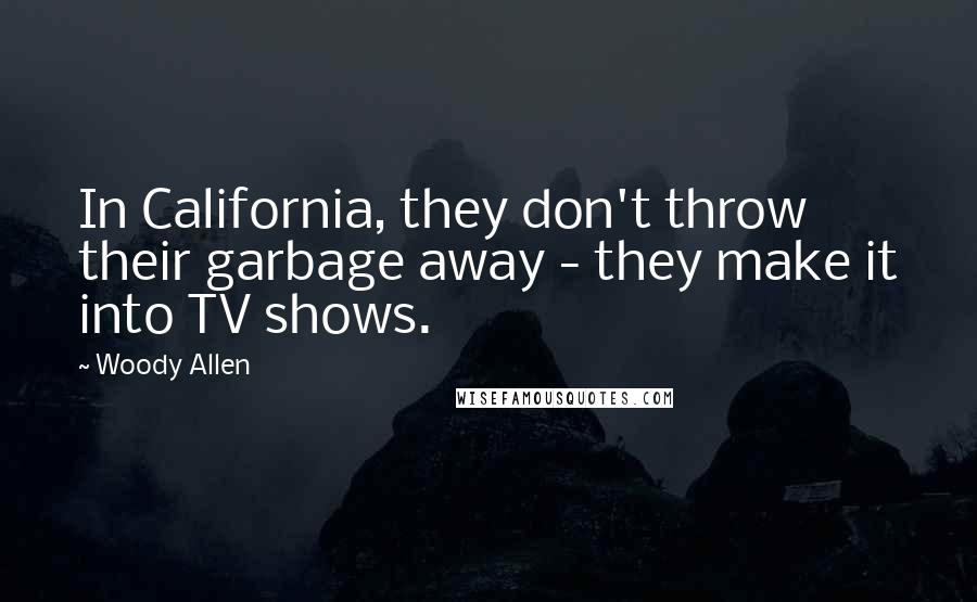 Woody Allen Quotes: In California, they don't throw their garbage away - they make it into TV shows.