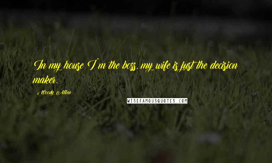 Woody Allen Quotes: In my house I'm the boss, my wife is just the decision maker.