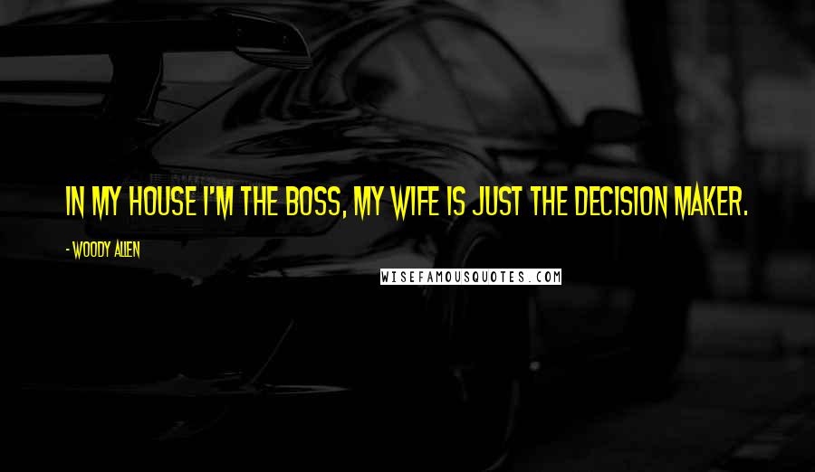 Woody Allen Quotes: In my house I'm the boss, my wife is just the decision maker.