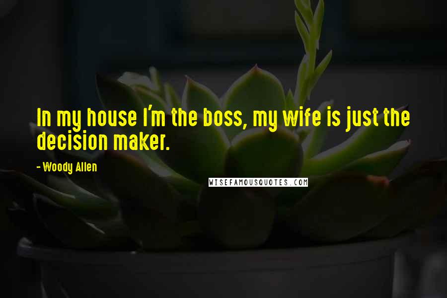 Woody Allen Quotes: In my house I'm the boss, my wife is just the decision maker.