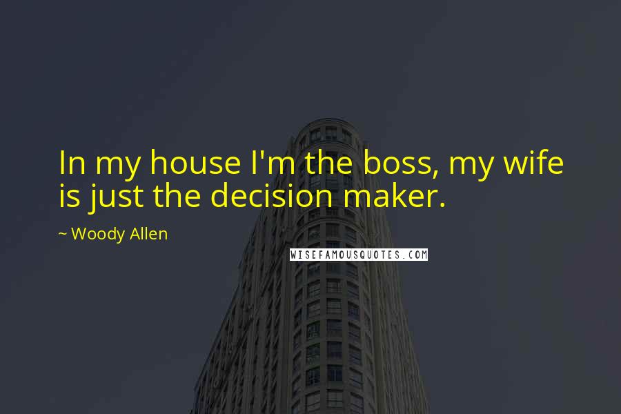 Woody Allen Quotes: In my house I'm the boss, my wife is just the decision maker.