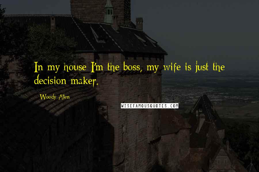 Woody Allen Quotes: In my house I'm the boss, my wife is just the decision maker.