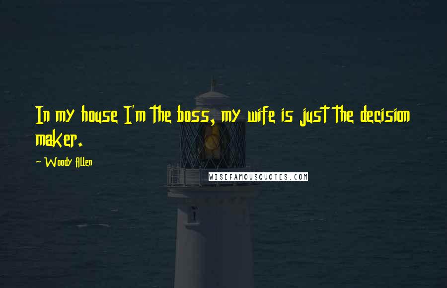 Woody Allen Quotes: In my house I'm the boss, my wife is just the decision maker.