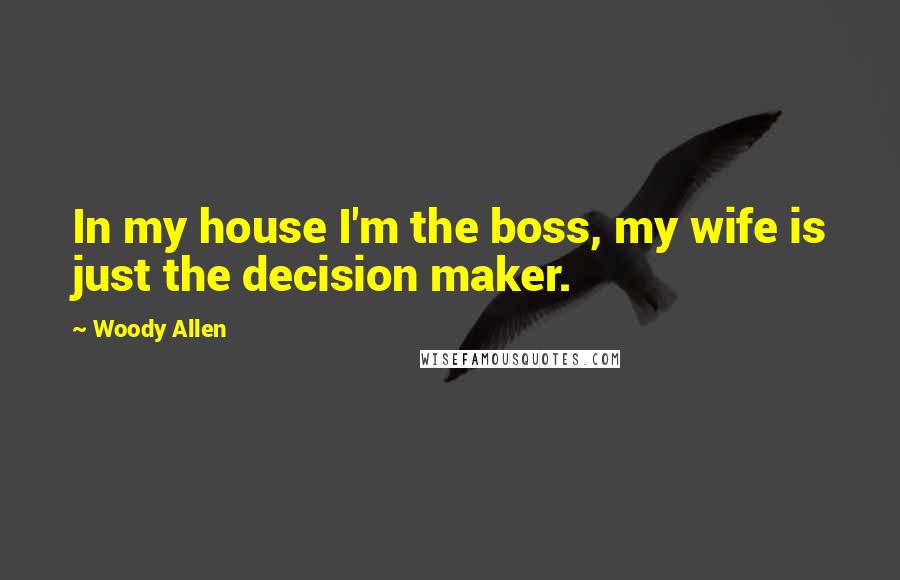 Woody Allen Quotes: In my house I'm the boss, my wife is just the decision maker.