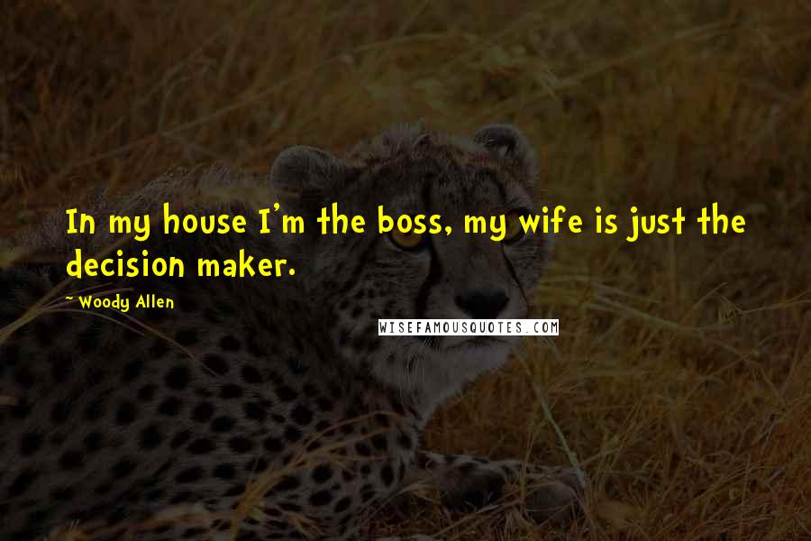 Woody Allen Quotes: In my house I'm the boss, my wife is just the decision maker.