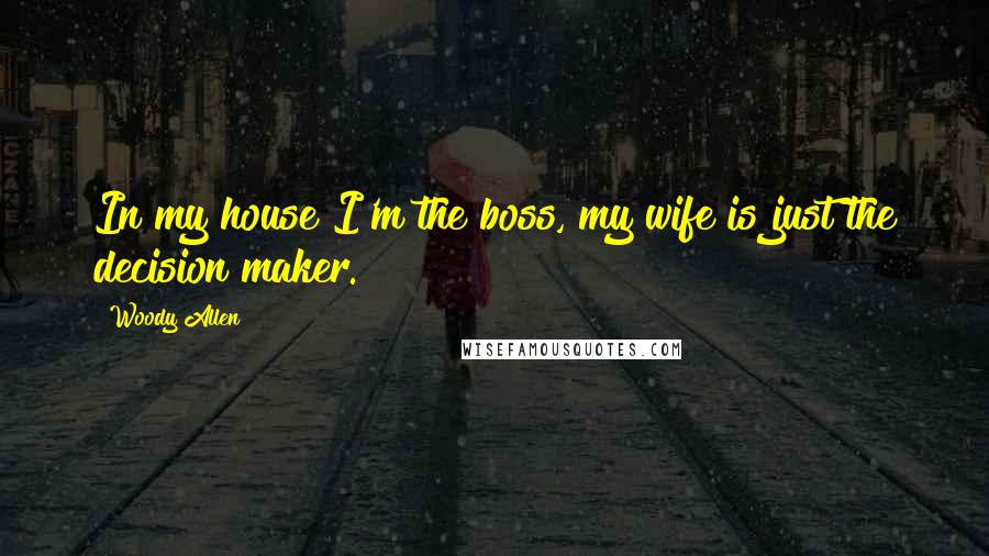 Woody Allen Quotes: In my house I'm the boss, my wife is just the decision maker.