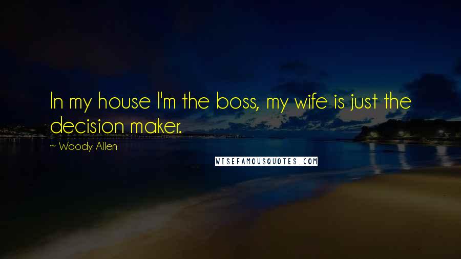 Woody Allen Quotes: In my house I'm the boss, my wife is just the decision maker.
