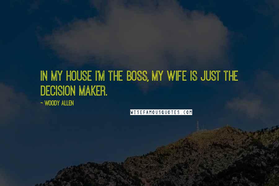 Woody Allen Quotes: In my house I'm the boss, my wife is just the decision maker.