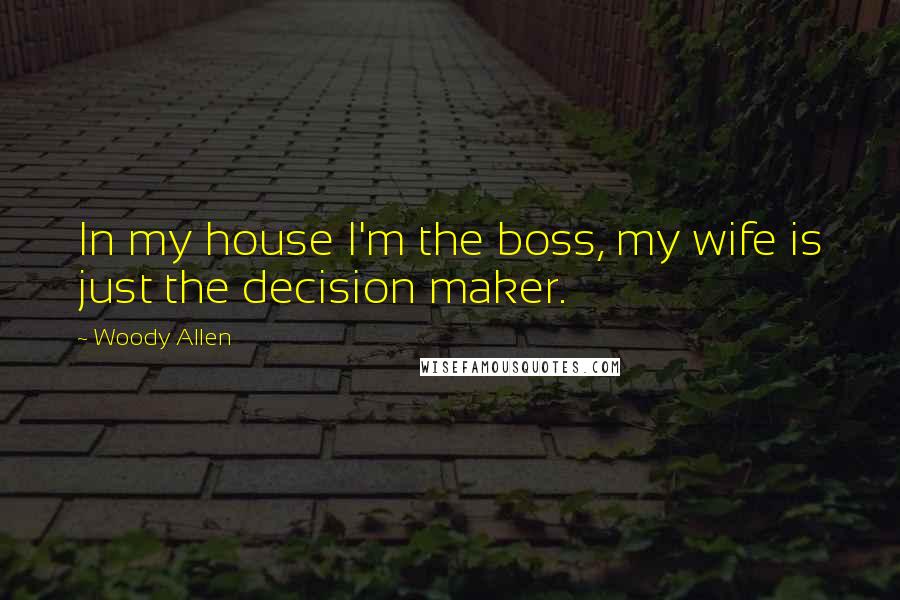 Woody Allen Quotes: In my house I'm the boss, my wife is just the decision maker.