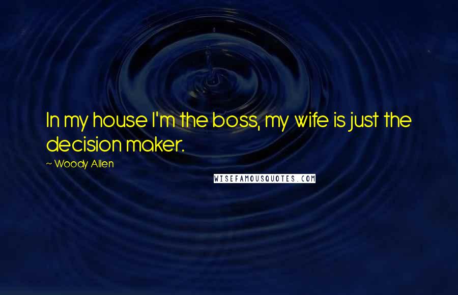 Woody Allen Quotes: In my house I'm the boss, my wife is just the decision maker.