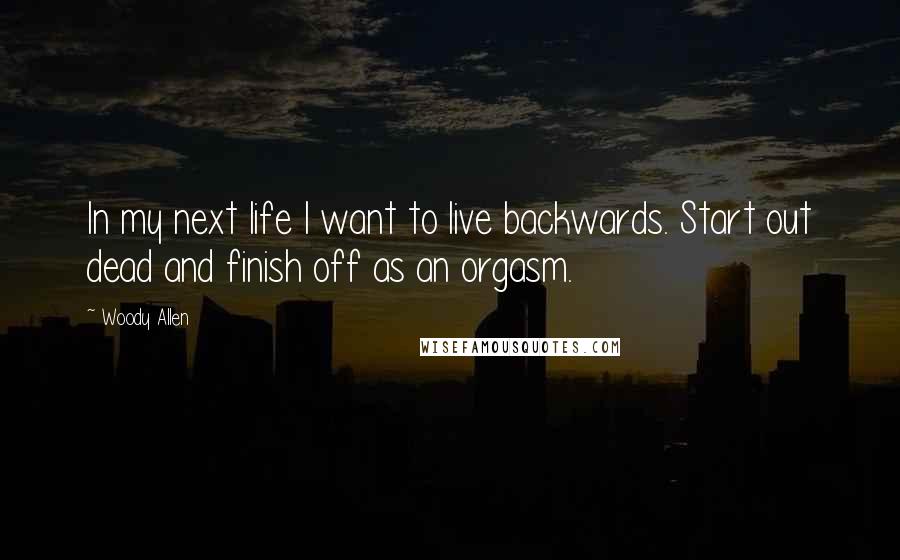 Woody Allen Quotes: In my next life I want to live backwards. Start out dead and finish off as an orgasm.