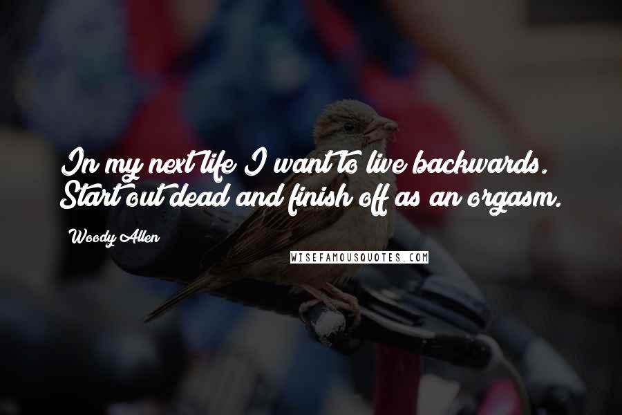 Woody Allen Quotes: In my next life I want to live backwards. Start out dead and finish off as an orgasm.