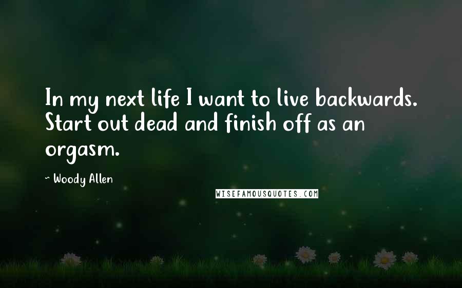 Woody Allen Quotes: In my next life I want to live backwards. Start out dead and finish off as an orgasm.