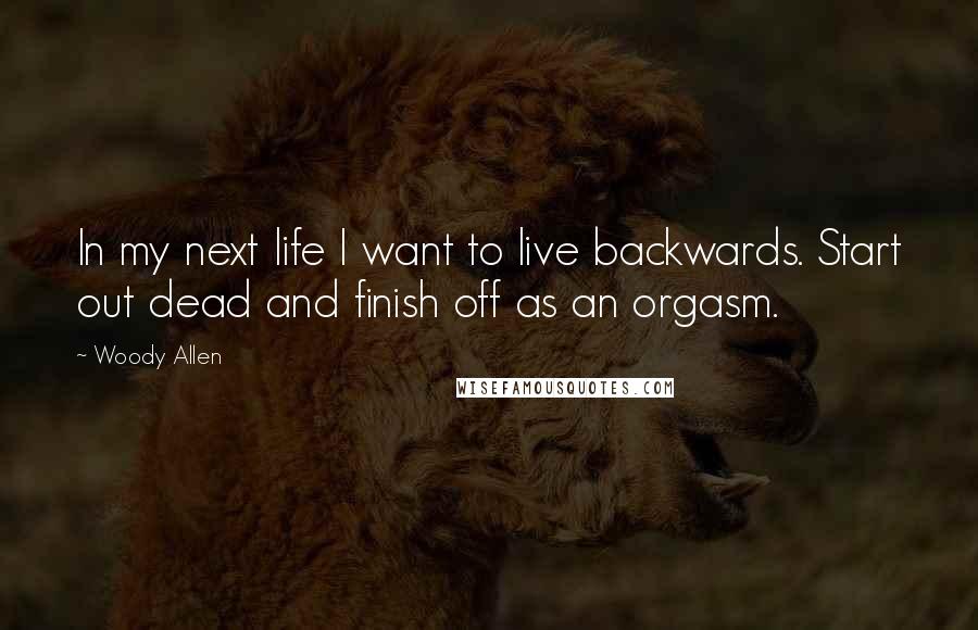 Woody Allen Quotes: In my next life I want to live backwards. Start out dead and finish off as an orgasm.