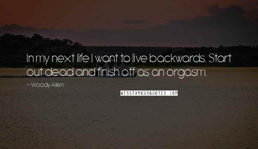 Woody Allen Quotes: In my next life I want to live backwards. Start out dead and finish off as an orgasm.