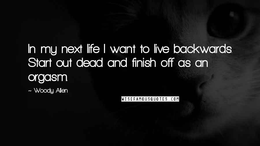 Woody Allen Quotes: In my next life I want to live backwards. Start out dead and finish off as an orgasm.