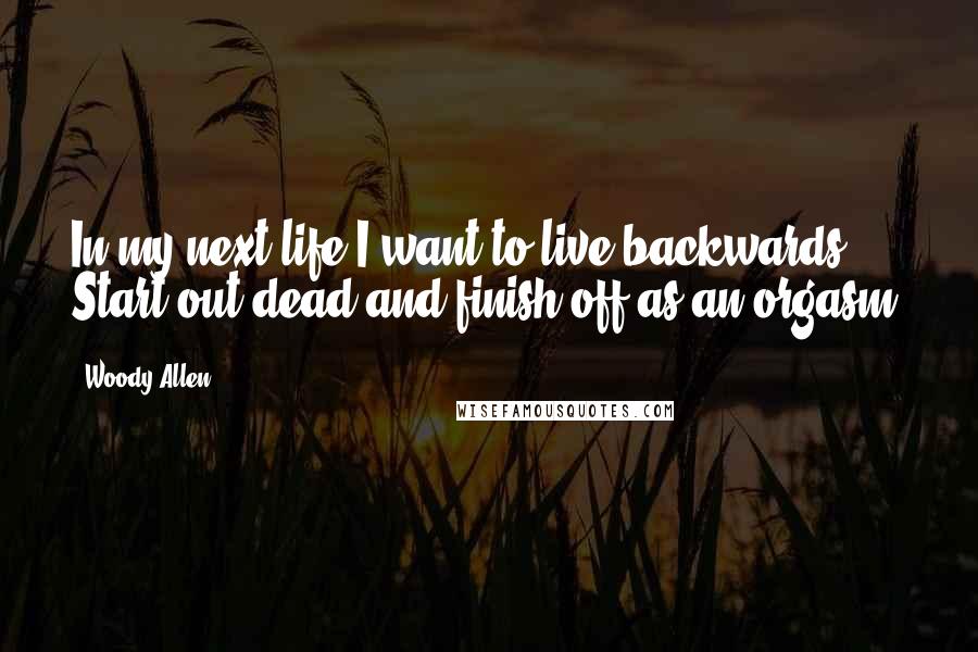 Woody Allen Quotes: In my next life I want to live backwards. Start out dead and finish off as an orgasm.