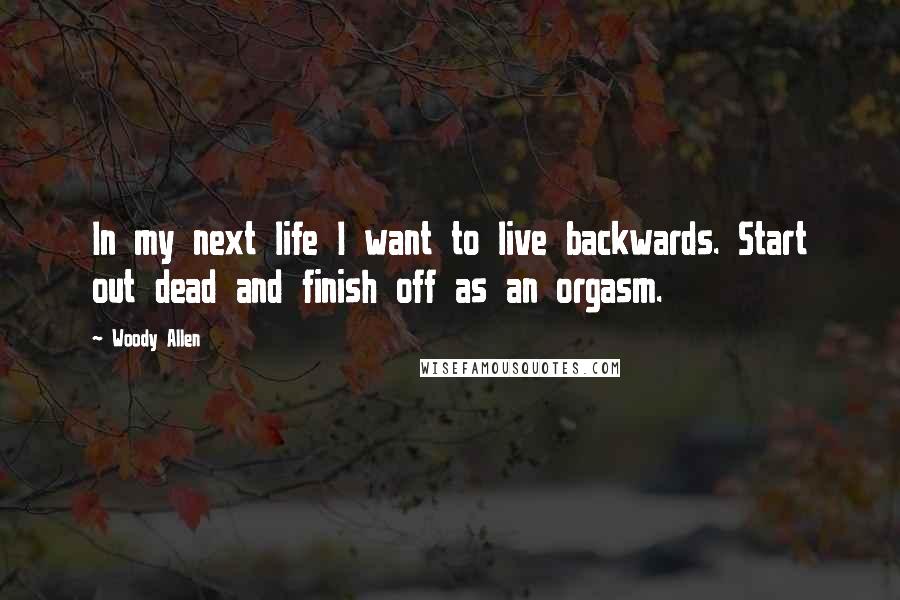 Woody Allen Quotes: In my next life I want to live backwards. Start out dead and finish off as an orgasm.