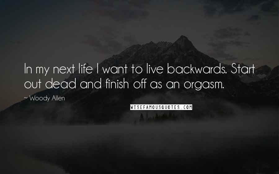 Woody Allen Quotes: In my next life I want to live backwards. Start out dead and finish off as an orgasm.