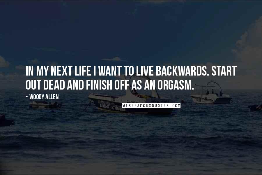 Woody Allen Quotes: In my next life I want to live backwards. Start out dead and finish off as an orgasm.