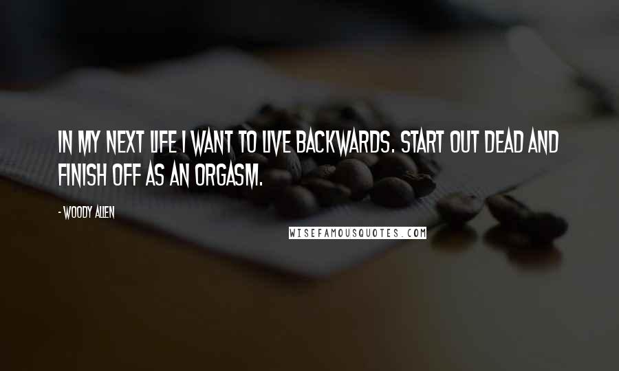 Woody Allen Quotes: In my next life I want to live backwards. Start out dead and finish off as an orgasm.