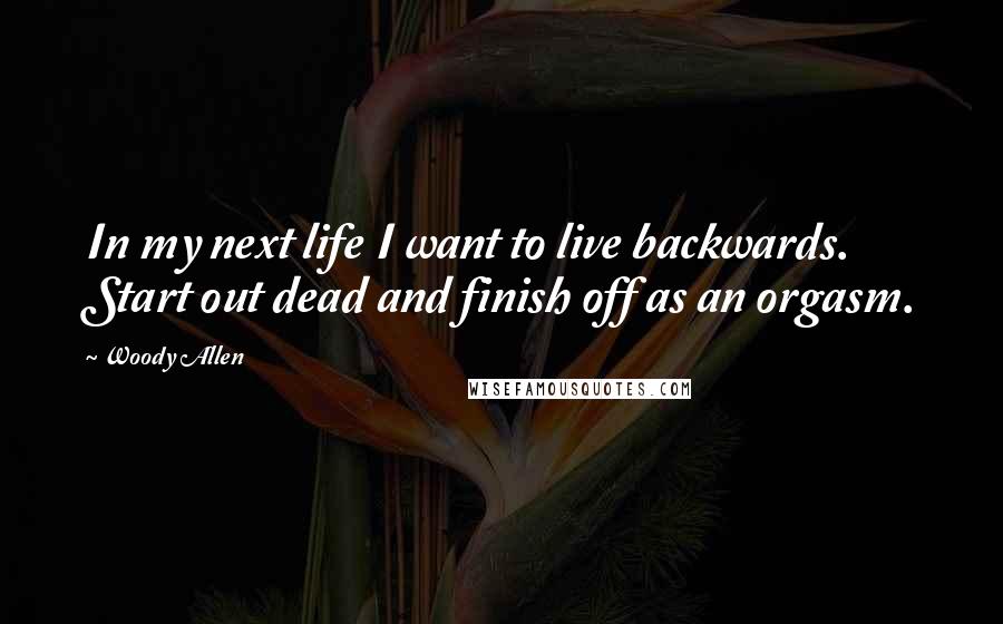 Woody Allen Quotes: In my next life I want to live backwards. Start out dead and finish off as an orgasm.