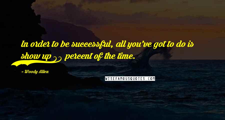 Woody Allen Quotes: In order to be successful, all you've got to do is show up 80 percent of the time.