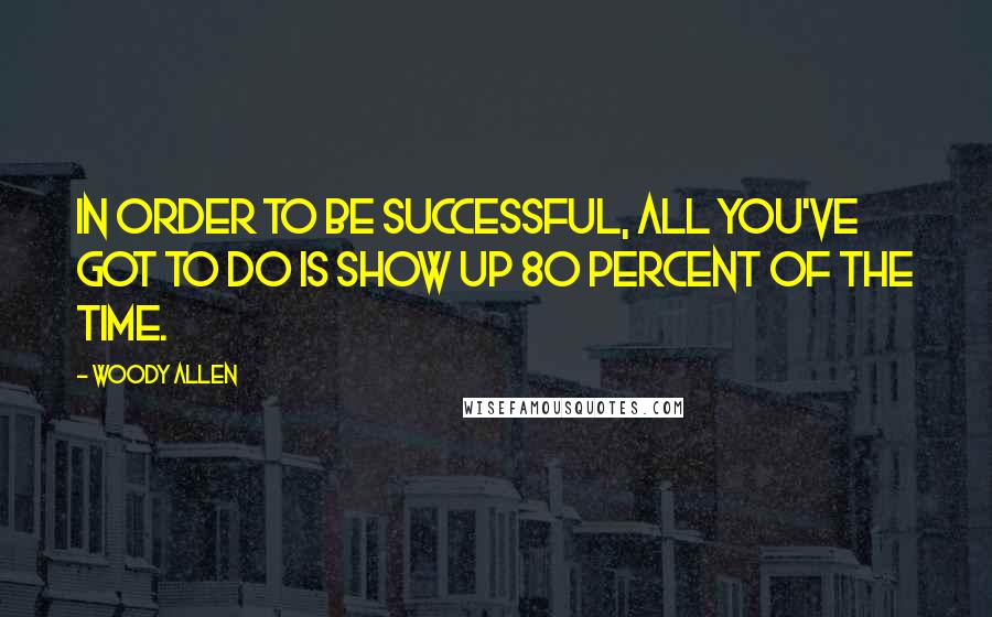 Woody Allen Quotes: In order to be successful, all you've got to do is show up 80 percent of the time.