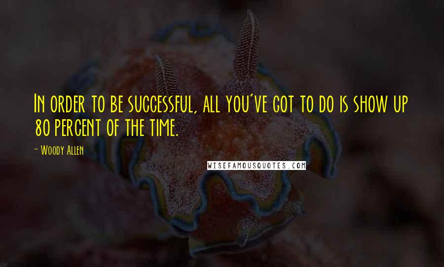 Woody Allen Quotes: In order to be successful, all you've got to do is show up 80 percent of the time.