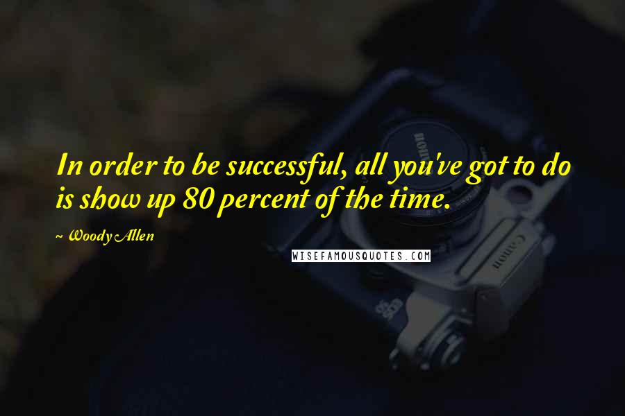 Woody Allen Quotes: In order to be successful, all you've got to do is show up 80 percent of the time.