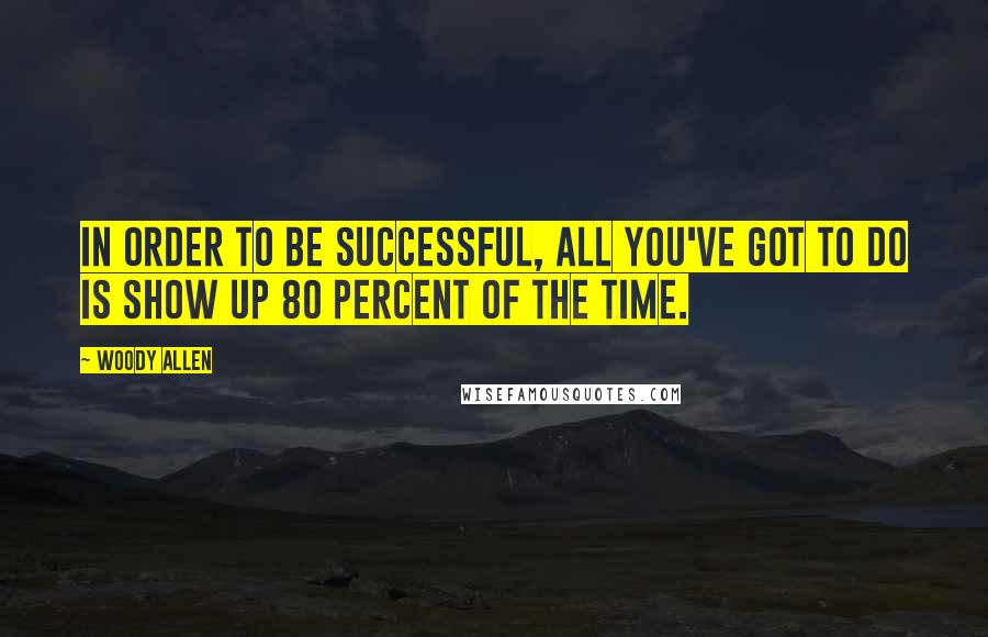 Woody Allen Quotes: In order to be successful, all you've got to do is show up 80 percent of the time.