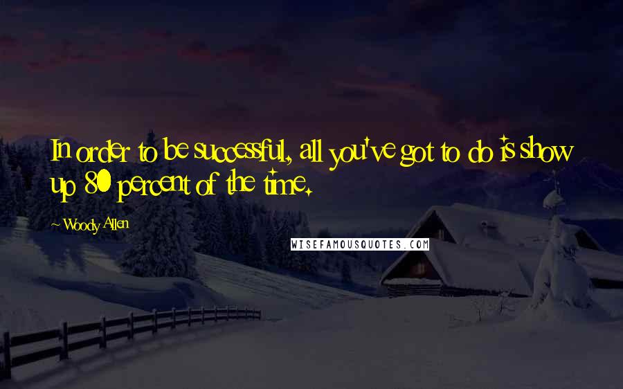 Woody Allen Quotes: In order to be successful, all you've got to do is show up 80 percent of the time.