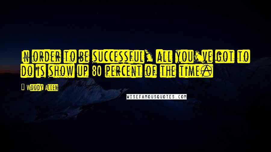 Woody Allen Quotes: In order to be successful, all you've got to do is show up 80 percent of the time.