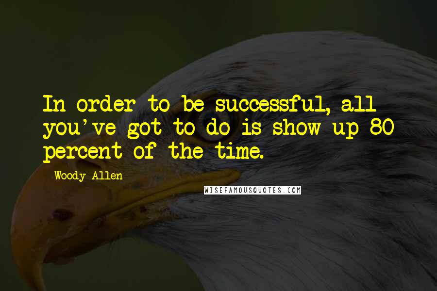 Woody Allen Quotes: In order to be successful, all you've got to do is show up 80 percent of the time.