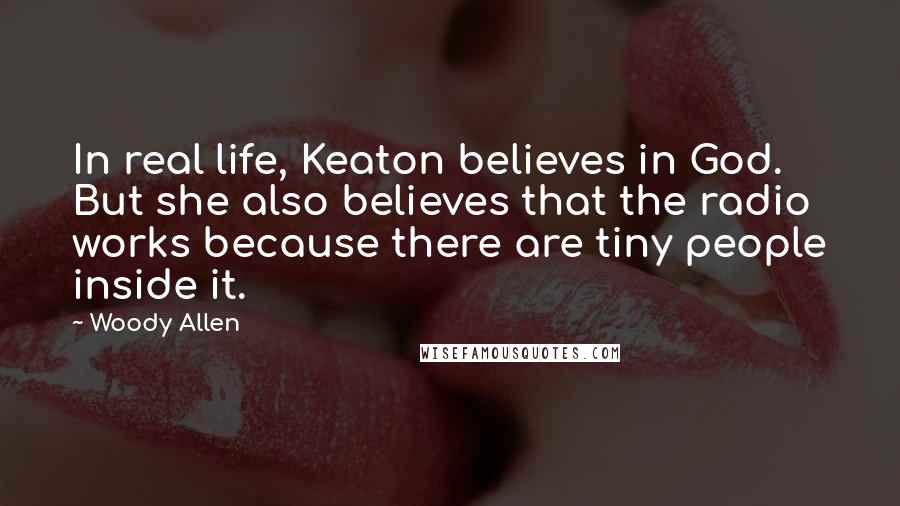 Woody Allen Quotes: In real life, Keaton believes in God. But she also believes that the radio works because there are tiny people inside it.