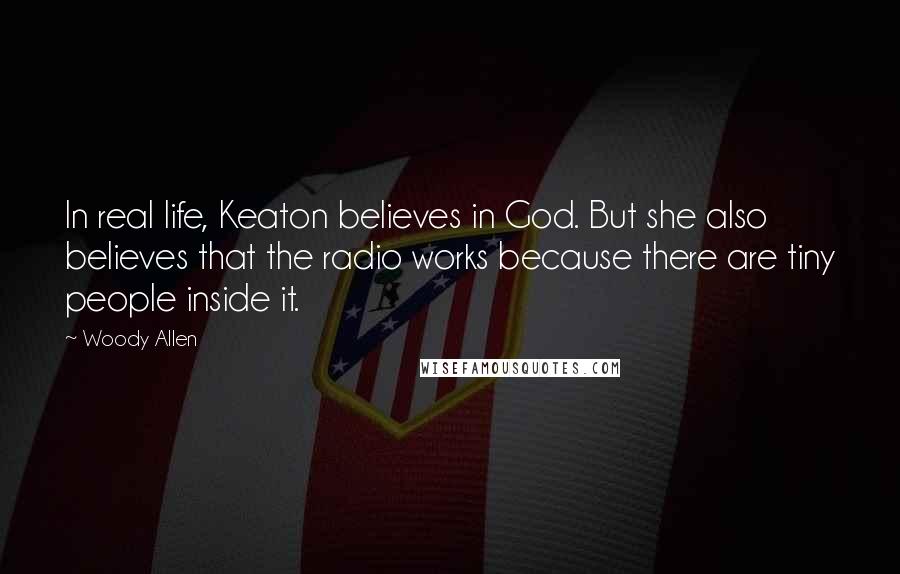 Woody Allen Quotes: In real life, Keaton believes in God. But she also believes that the radio works because there are tiny people inside it.