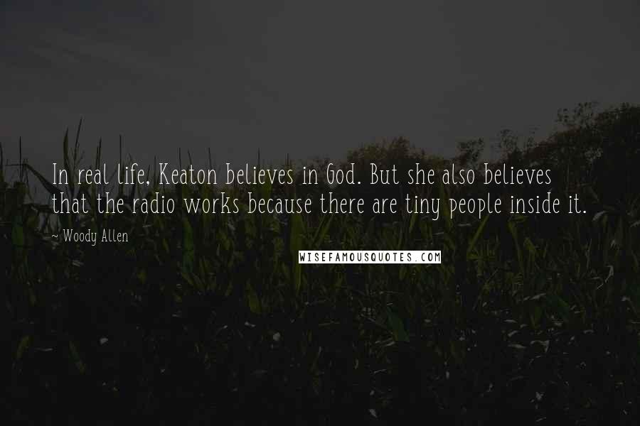 Woody Allen Quotes: In real life, Keaton believes in God. But she also believes that the radio works because there are tiny people inside it.