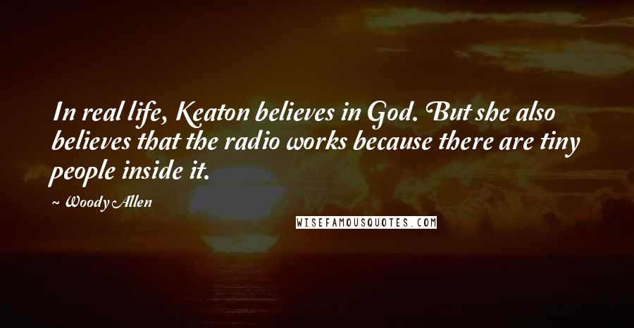 Woody Allen Quotes: In real life, Keaton believes in God. But she also believes that the radio works because there are tiny people inside it.
