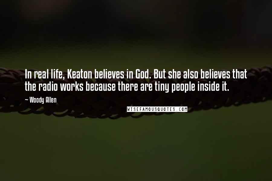 Woody Allen Quotes: In real life, Keaton believes in God. But she also believes that the radio works because there are tiny people inside it.