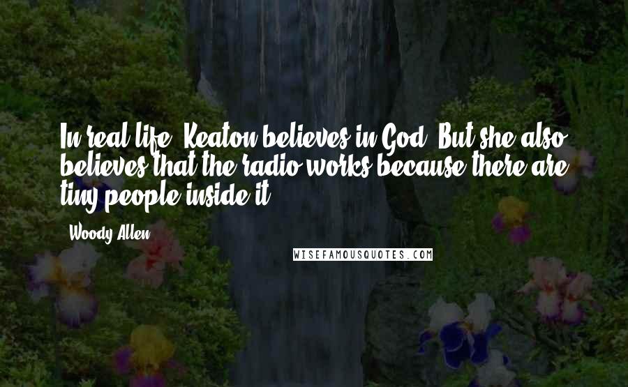 Woody Allen Quotes: In real life, Keaton believes in God. But she also believes that the radio works because there are tiny people inside it.