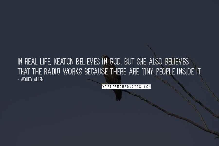 Woody Allen Quotes: In real life, Keaton believes in God. But she also believes that the radio works because there are tiny people inside it.