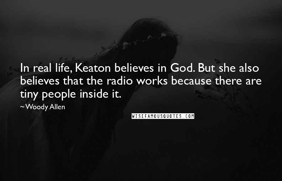Woody Allen Quotes: In real life, Keaton believes in God. But she also believes that the radio works because there are tiny people inside it.