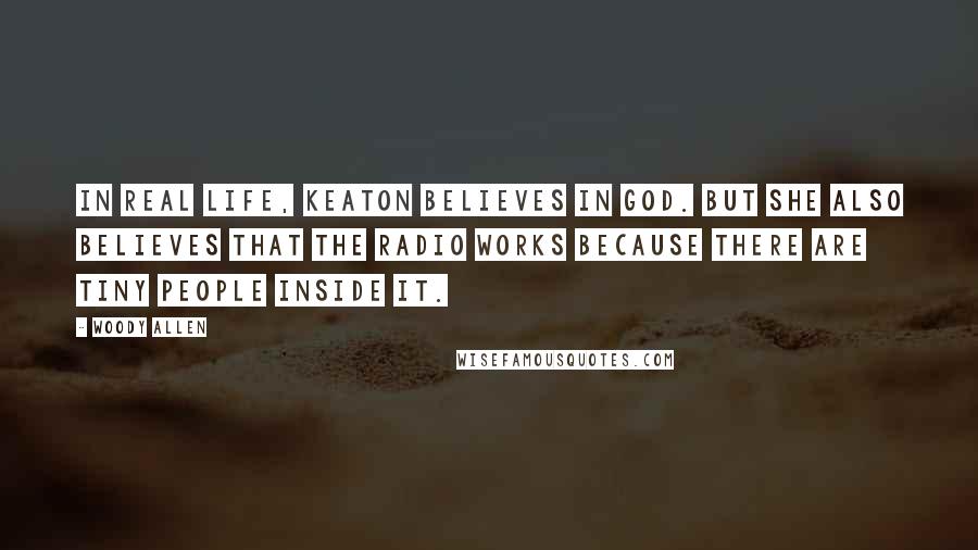 Woody Allen Quotes: In real life, Keaton believes in God. But she also believes that the radio works because there are tiny people inside it.