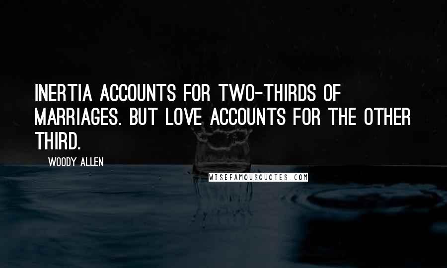 Woody Allen Quotes: Inertia accounts for two-thirds of marriages. But love accounts for the other third.