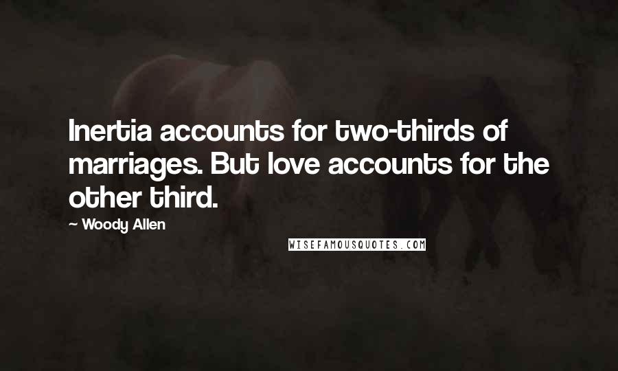 Woody Allen Quotes: Inertia accounts for two-thirds of marriages. But love accounts for the other third.