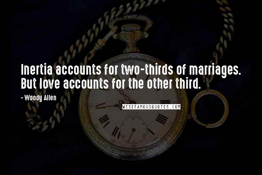 Woody Allen Quotes: Inertia accounts for two-thirds of marriages. But love accounts for the other third.